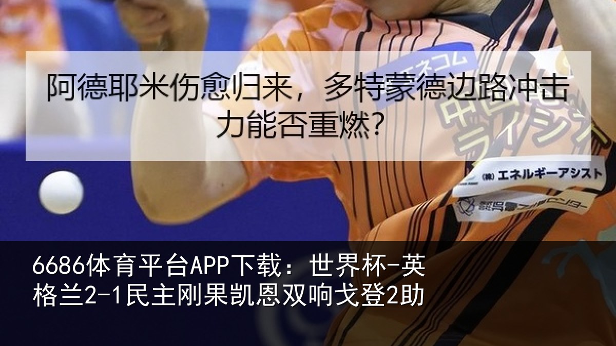 6686体育平台APP下载：世界杯-英格兰2-1民主刚果凯恩双响戈登2助