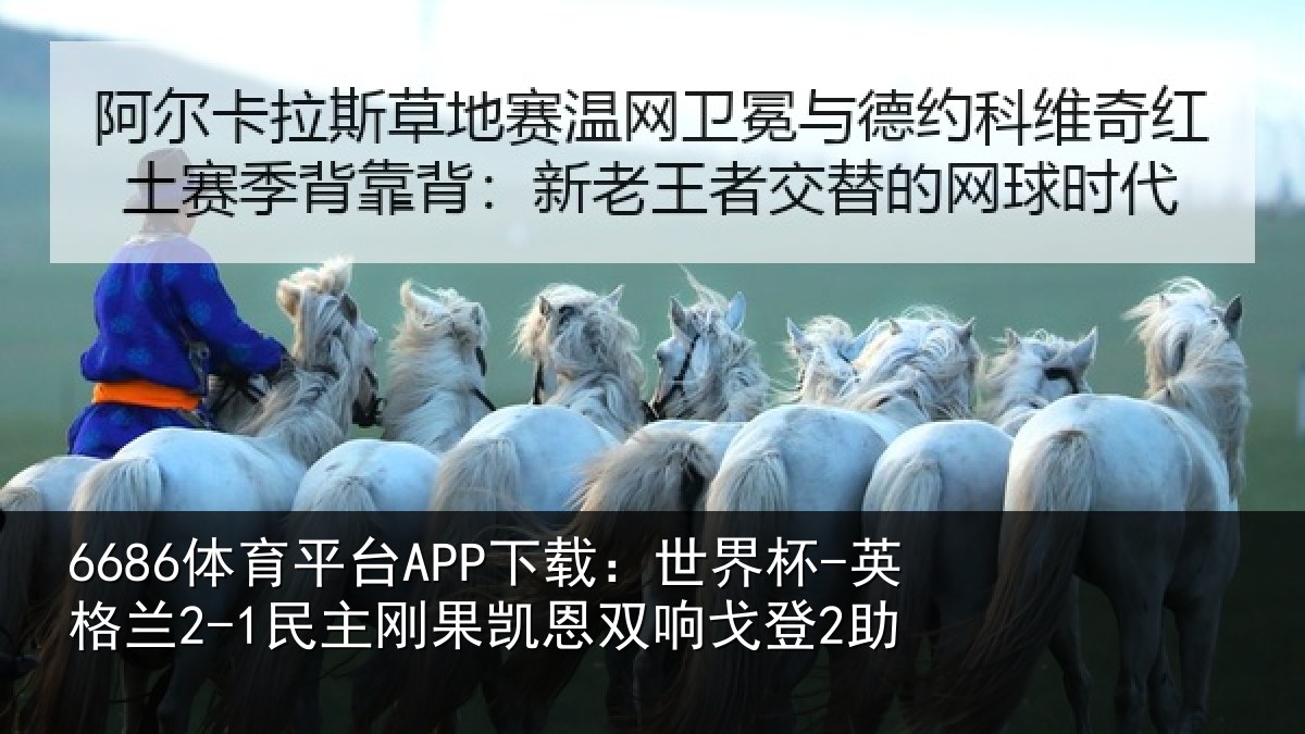 6686体育平台APP下载:世界杯-英格兰2-1民主刚果凯恩双响戈登2助