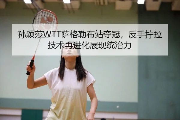 孙颖莎WTT萨格勒布站夺冠，反手拧拉技术再进化展现统治力