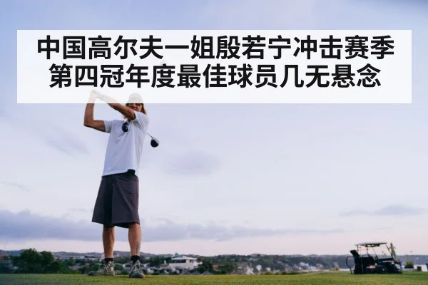 中国高尔夫一姐殷若宁冲击赛季第四冠年度最佳球员几无悬念