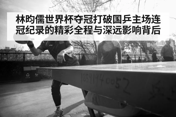 林昀儒世界杯夺冠打破国乒主场连冠纪录的精彩全程与深远影响背后