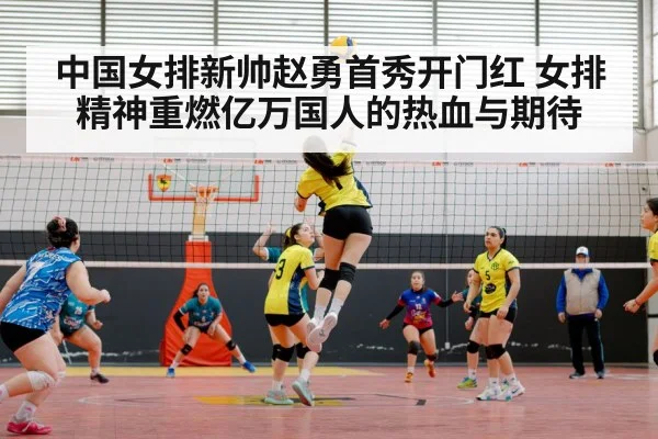 中国女排新帅赵勇首秀开门红 女排精神重燃亿万国人的热血与期待