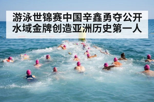 游泳世锦赛中国辛鑫勇夺公开水域金牌创造亚洲历史第一人