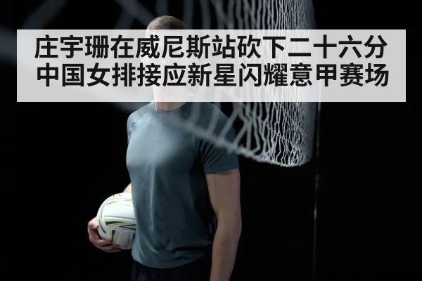 庄宇珊在威尼斯站砍下二十六分中国女排接应新星闪耀意甲赛场