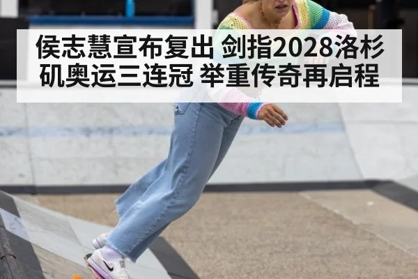 侯志慧宣布复出 剑指2028洛杉矶奥运三连冠 举重传奇再启程