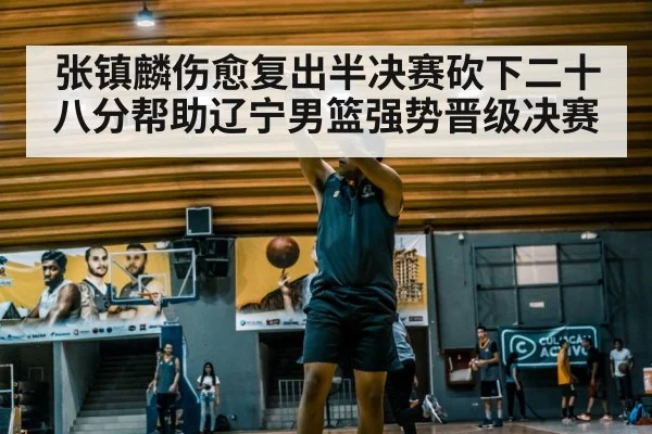 张镇麟伤愈复出半决赛砍下二十八分帮助辽宁男篮强势晋级决赛